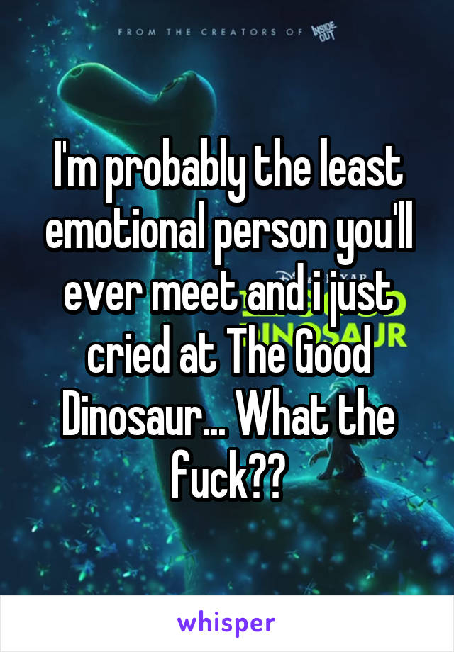 I'm probably the least emotional person you'll ever meet and i just cried at The Good Dinosaur... What the fuck??