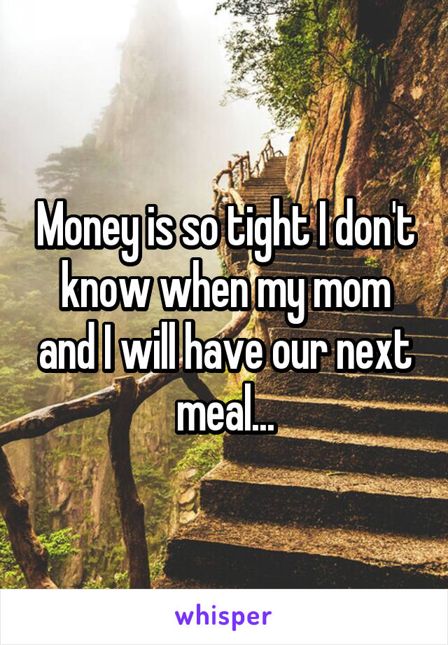 Money is so tight I don't know when my mom and I will have our next meal...