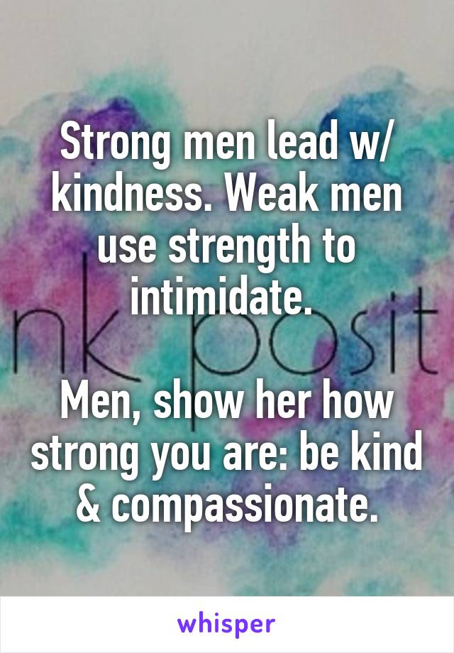 Strong men lead w/ kindness. Weak men use strength to intimidate. 

Men, show her how strong you are: be kind & compassionate.