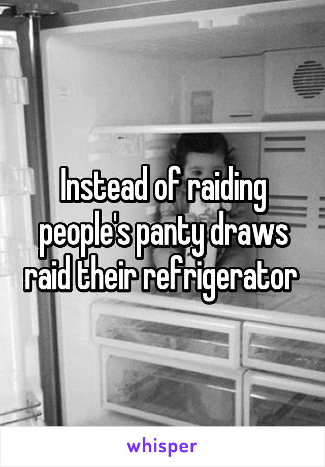 Instead of raiding people's panty draws raid their refrigerator 