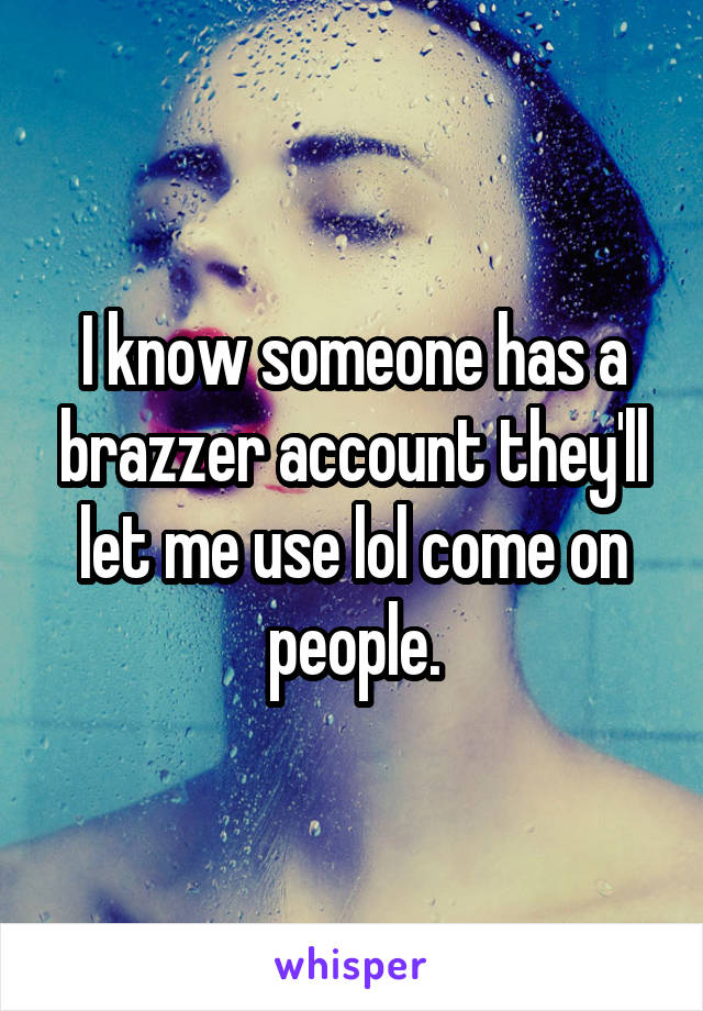 I know someone has a brazzer account they'll let me use lol come on people.