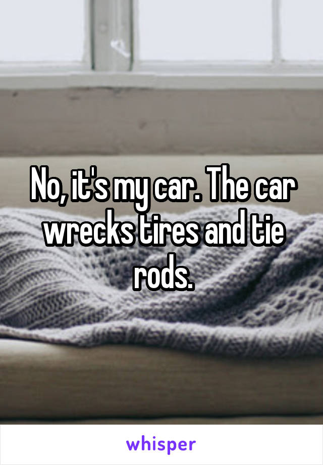 No, it's my car. The car wrecks tires and tie rods.