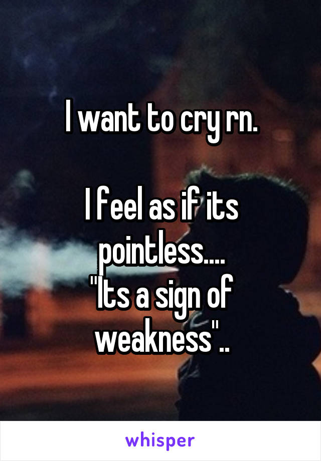 I want to cry rn.

I feel as if its pointless....
"Its a sign of weakness"..