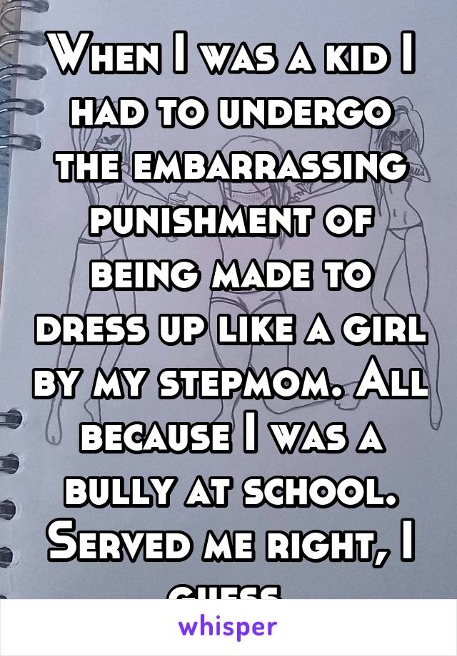 When I was a kid I had to undergo the embarrassing punishment of being made to dress up like a girl by my stepmom. All because I was a bully at school. Served me right, I guess.