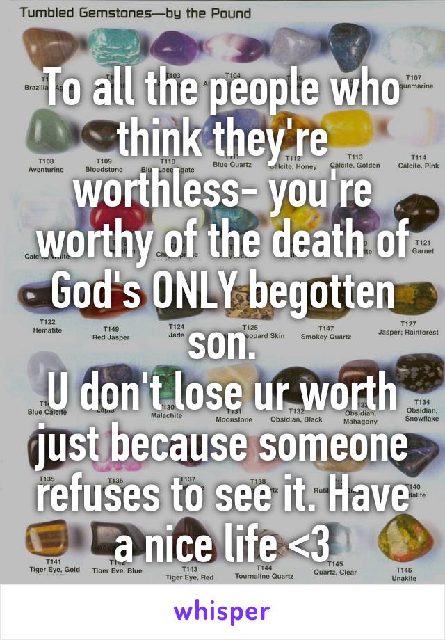 To all the people who think they're worthless- you're worthy of the death of God's ONLY begotten son.
U don't lose ur worth just because someone refuses to see it. Have a nice life <3