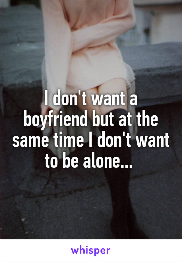 I don't want a boyfriend but at the same time I don't want to be alone... 