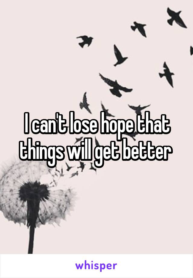 I can't lose hope that things will get better 