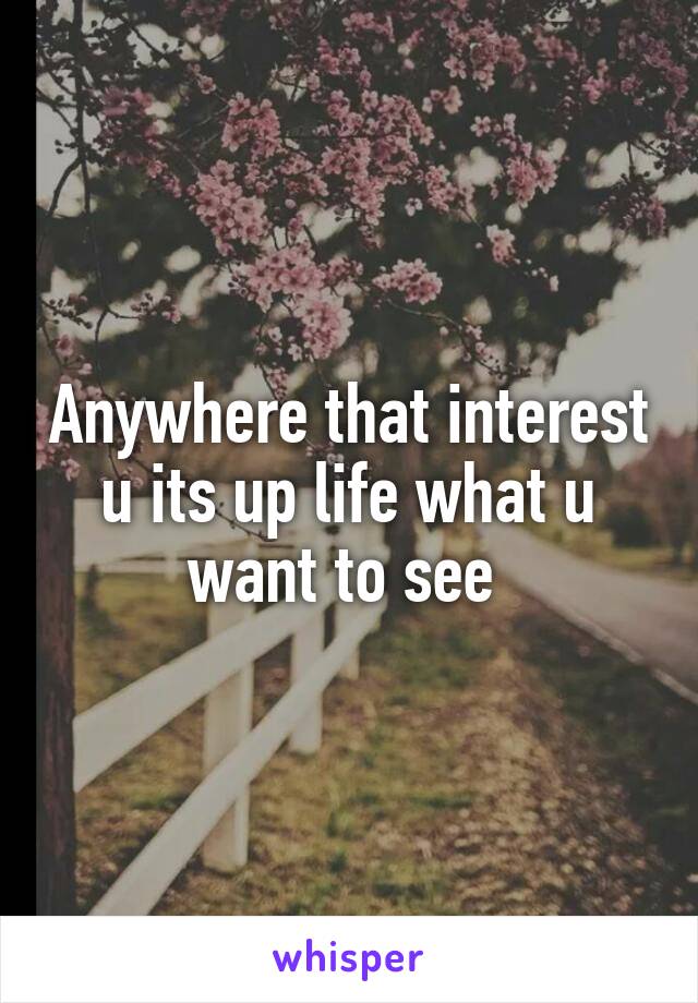 Anywhere that interest u its up life what u want to see 