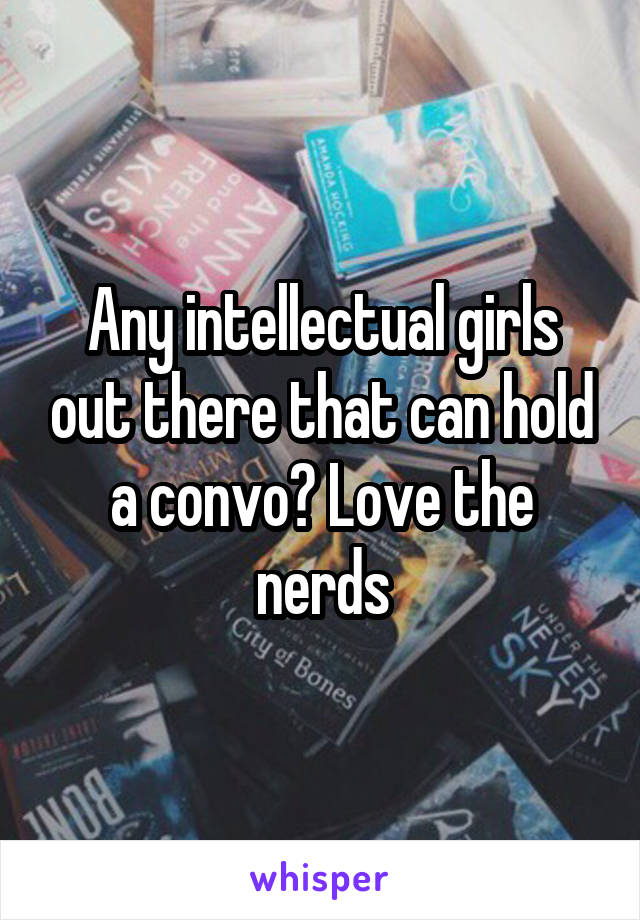 Any intellectual girls out there that can hold a convo? Love the nerds