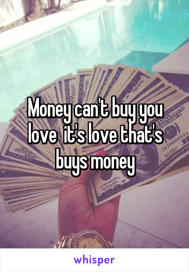 Money can't buy you love  it's love that's buys money