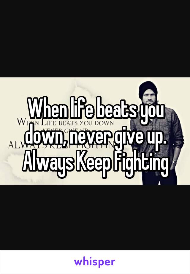 When life beats you down, never give up. Always Keep Fighting