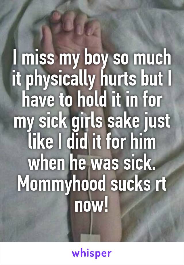 I miss my boy so much it physically hurts but I have to hold it in for my sick girls sake just like I did it for him when he was sick. Mommyhood sucks rt now!