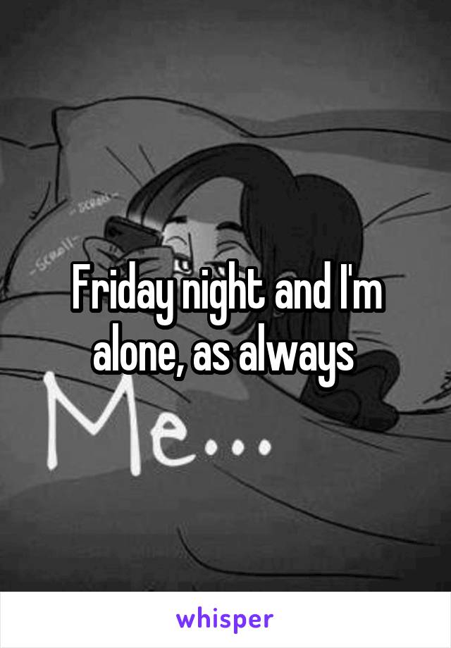 Friday night and I'm alone, as always 