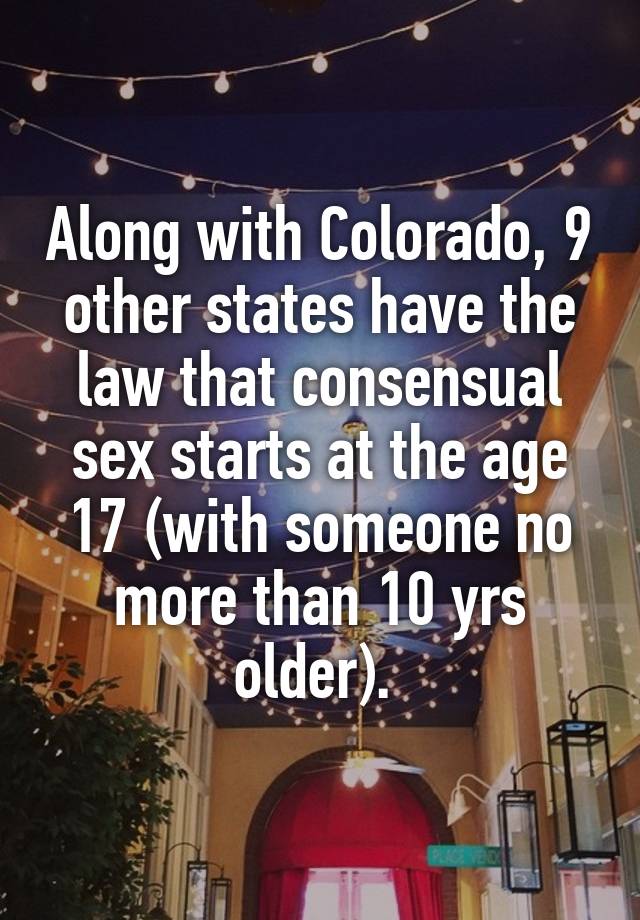 Along with Colorado, 9 other states have the law that consensual sex starts at the age 17 (with someone no more than 10 yrs older). 