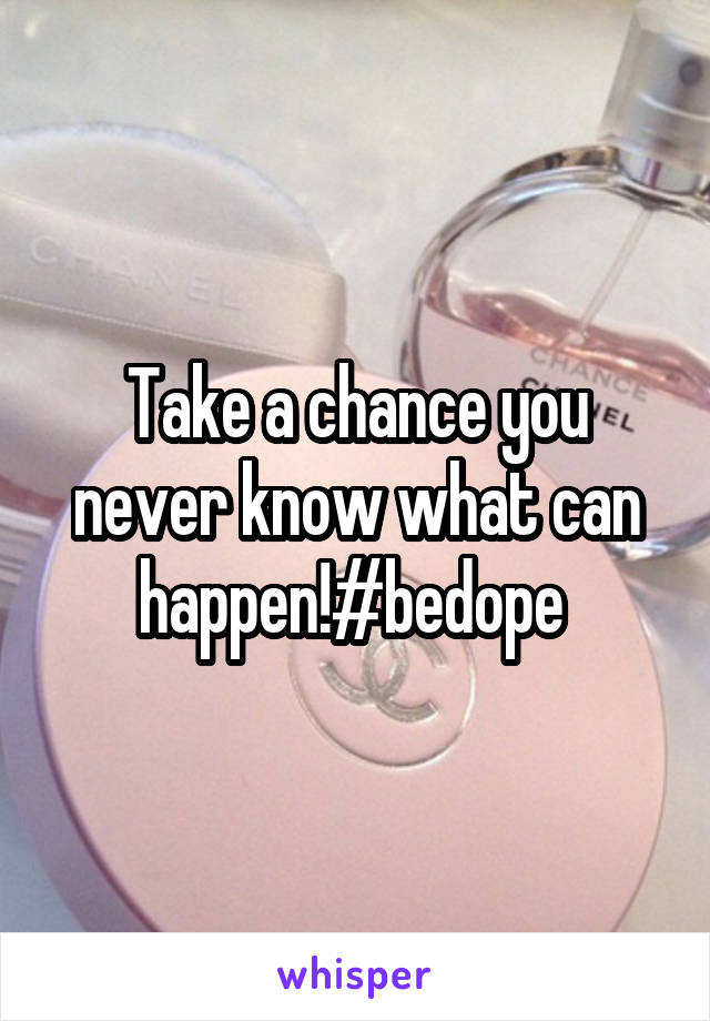 Take a chance you never know what can happen!#bedope 