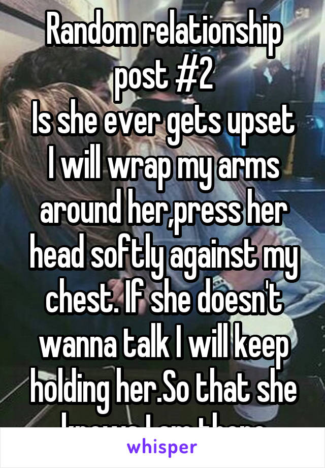 Random relationship post #2
Is she ever gets upset I will wrap my arms around her,press her head softly against my chest. If she doesn't wanna talk I will keep holding her.So that she knows I am there