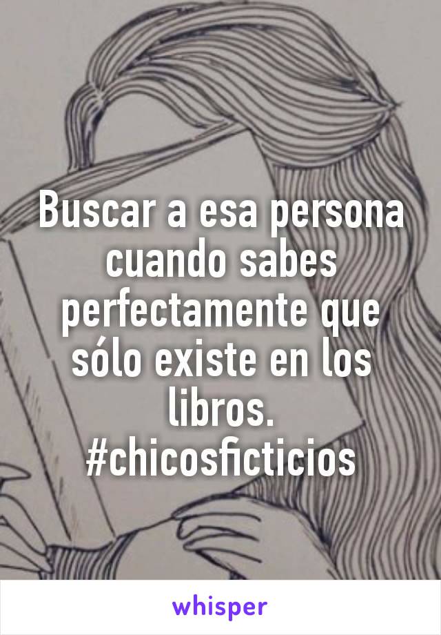 Buscar a esa persona cuando sabes perfectamente que sólo existe en los libros.
#chicosficticios