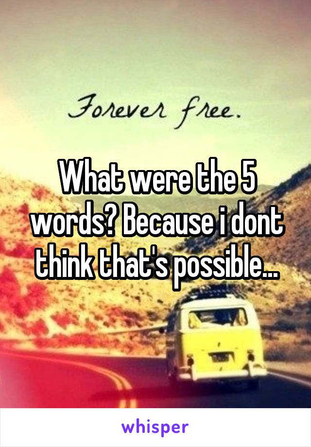 What were the 5 words? Because i dont think that's possible...