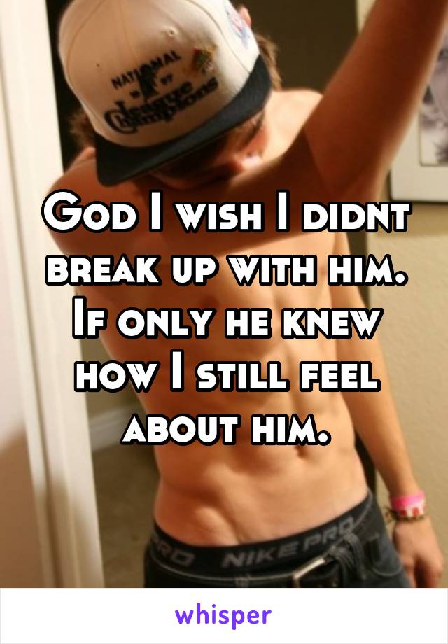 God I wish I didnt break up with him.
If only he knew how I still feel about him.