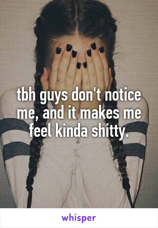 tbh guys don't notice me, and it makes me feel kinda shitty.