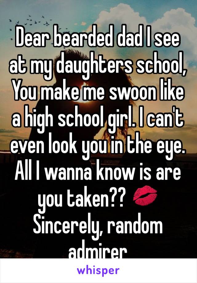 Dear bearded dad I see at my daughters school, 
You make me swoon like a high school girl. I can't even look you in the eye. All I wanna know is are you taken?? 💋
Sincerely, random admirer