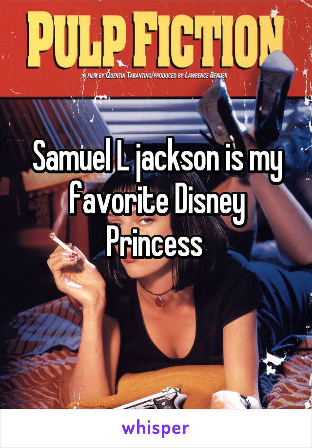 Samuel L jackson is my favorite Disney Princess 
