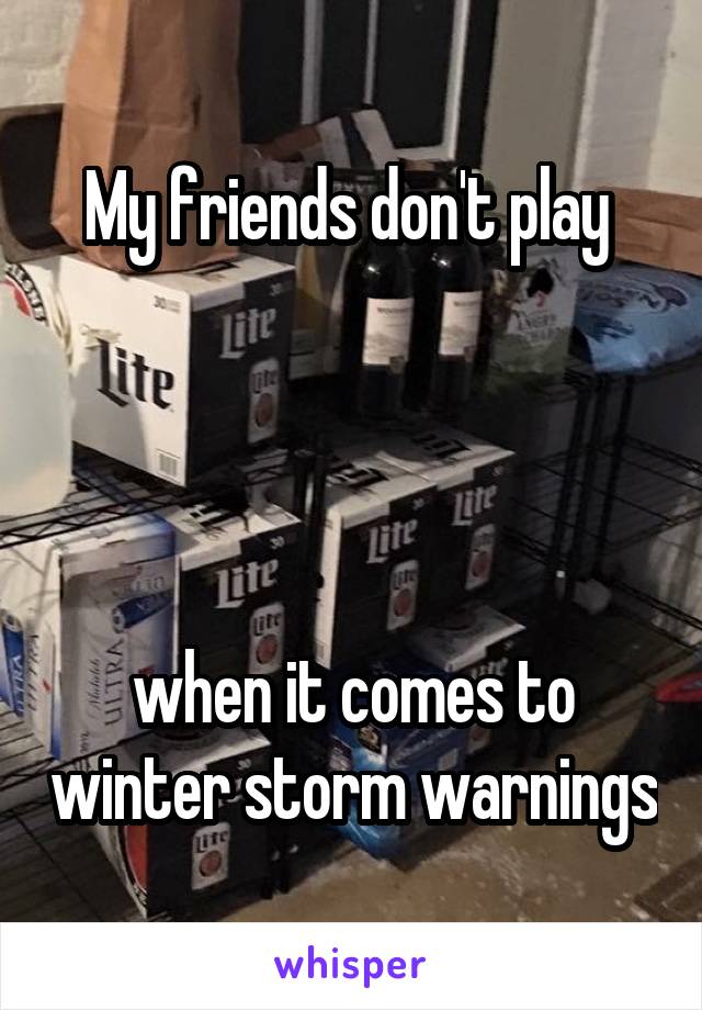 My friends don't play 




when it comes to winter storm warnings