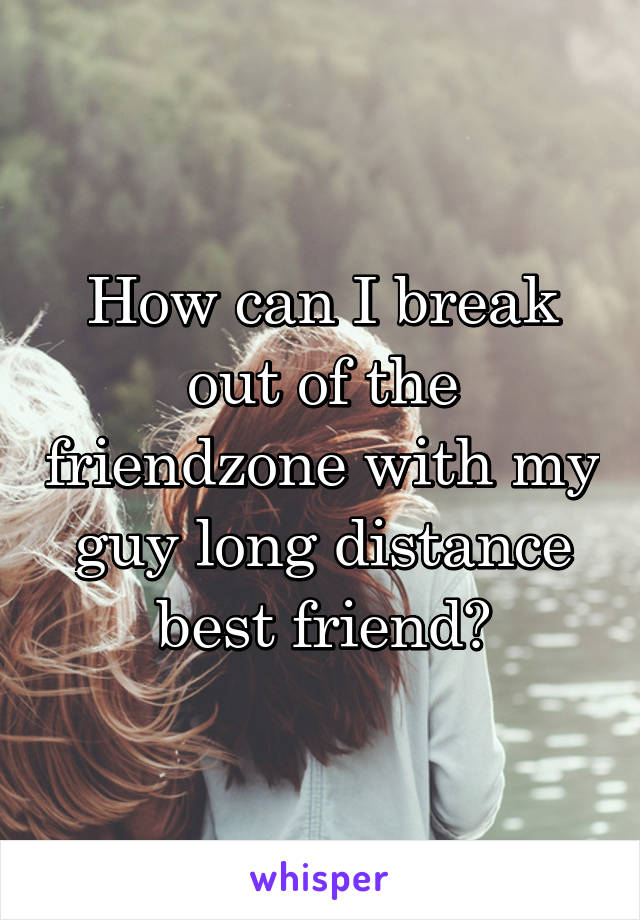 How can I break out of the friendzone with my guy long distance best friend?