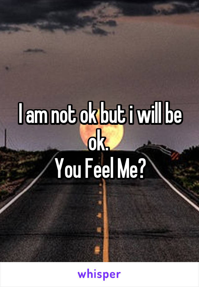 I am not ok but i will be ok. 
You Feel Me?