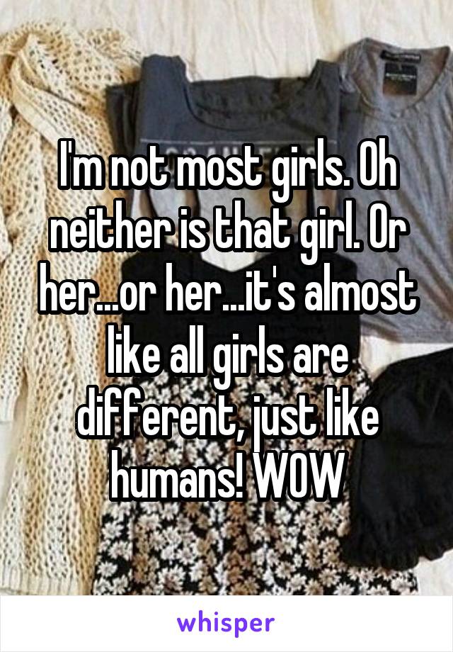 I'm not most girls. Oh neither is that girl. Or her...or her...it's almost like all girls are different, just like humans! WOW