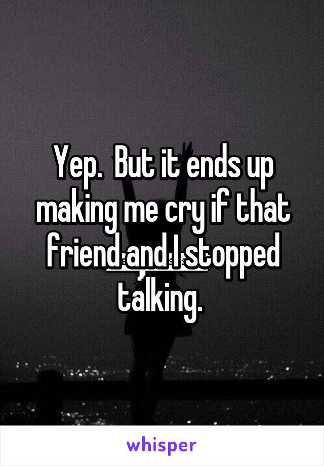 Yep.  But it ends up making me cry if that friend and I stopped talking. 