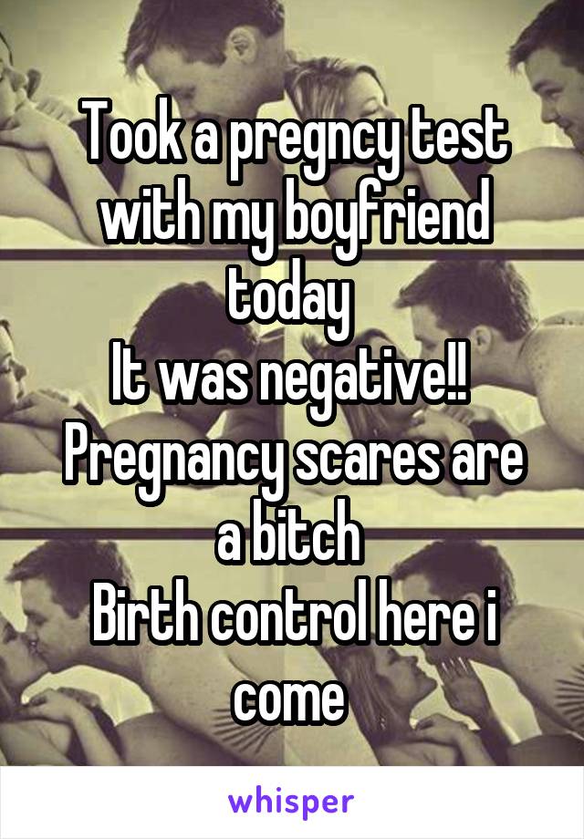 Took a pregncy test with my boyfriend today 
It was negative!! 
Pregnancy scares are a bitch 
Birth control here i come 