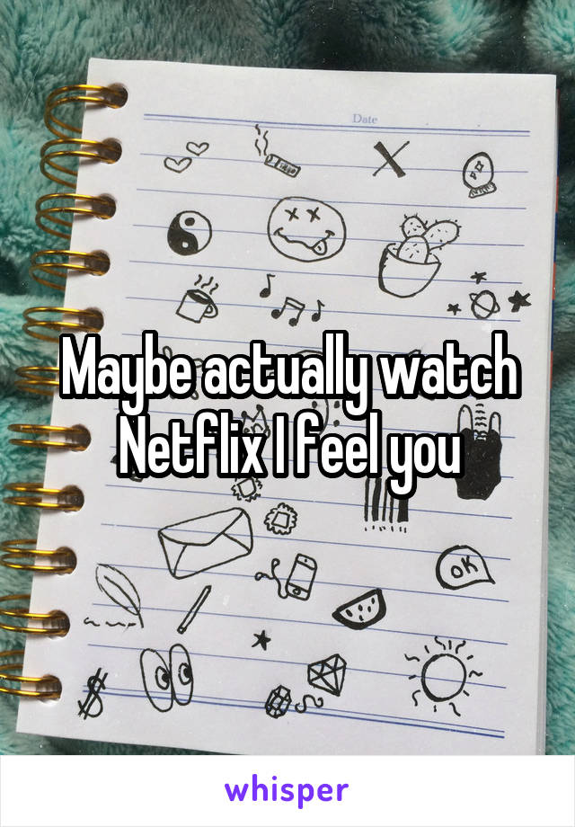 Maybe actually watch Netflix I feel you