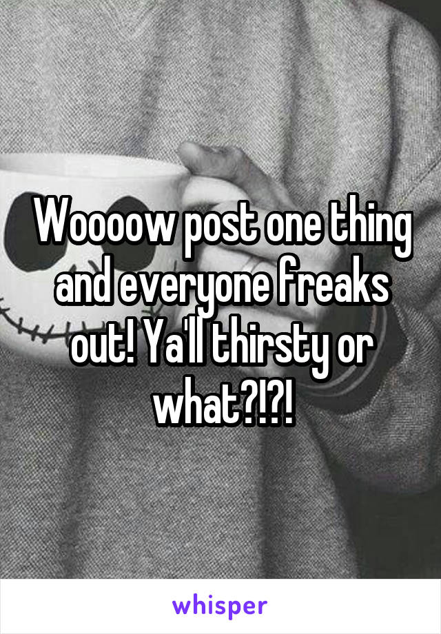 Woooow post one thing and everyone freaks out! Ya'll thirsty or what?!?!