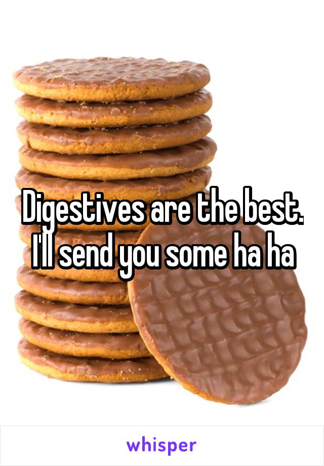 Digestives are the best. I'll send you some ha ha