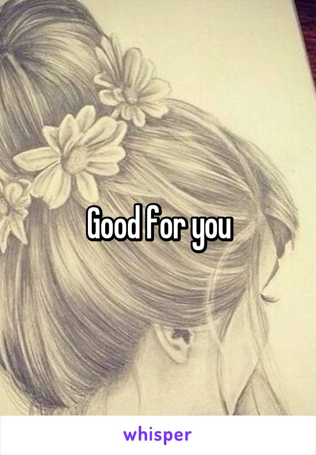 Good for you