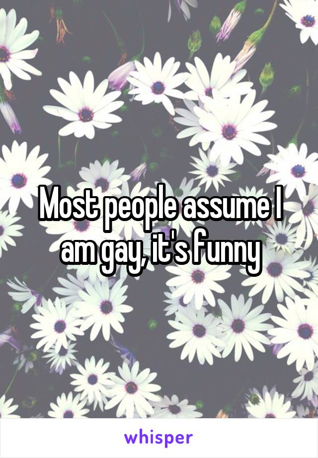 Most people assume I am gay, it's funny