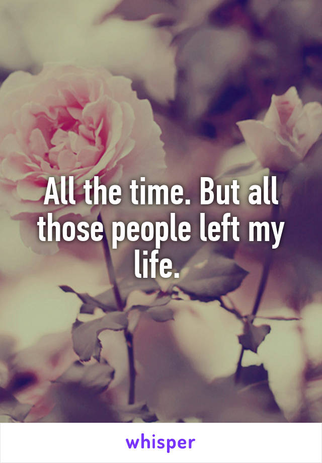 All the time. But all those people left my life. 