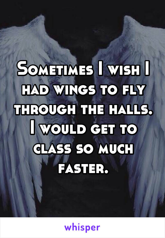 Sometimes I wish I had wings to fly through the halls. I would get to class so much faster.