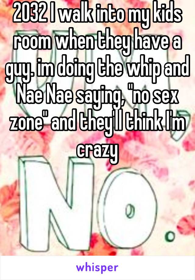 2032 I walk into my kids room when they have a guy. im doing the whip and Nae Nae saying, "no sex zone" and they'll think I'm crazy