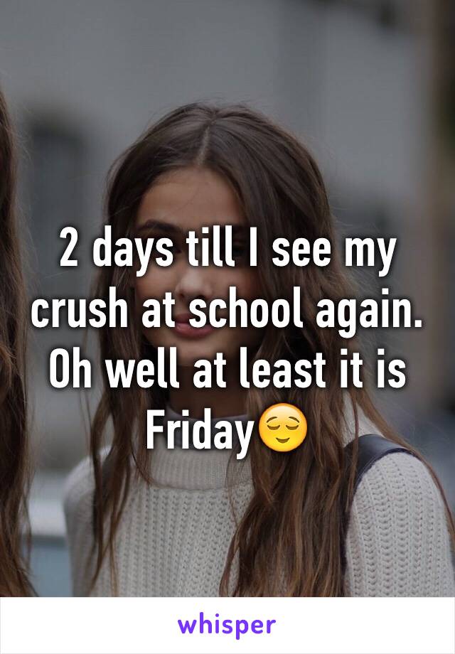 2 days till I see my crush at school again. Oh well at least it is Friday😌