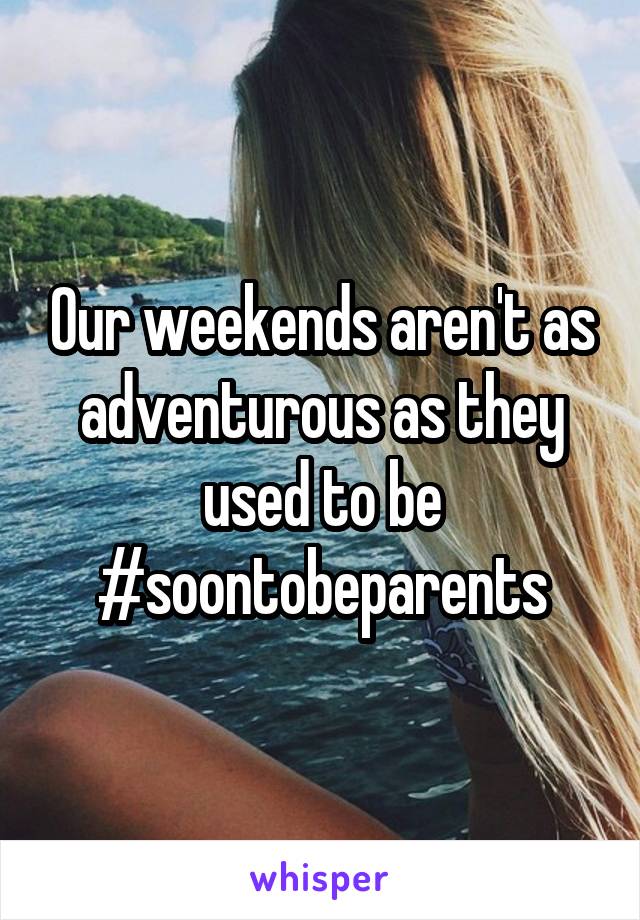 Our weekends aren't as adventurous as they used to be #soontobeparents