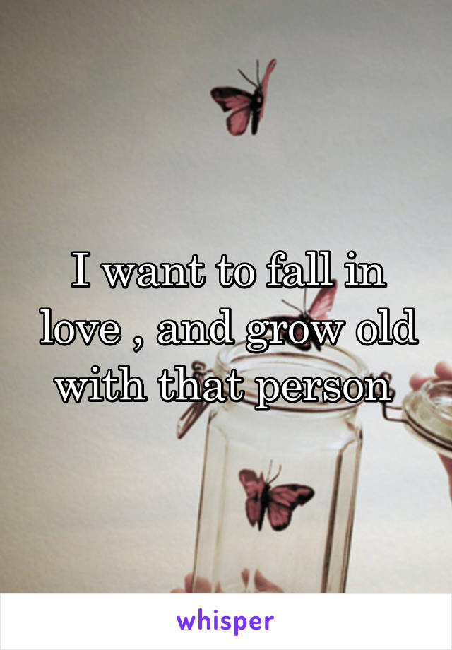 I want to fall in love , and grow old with that person 