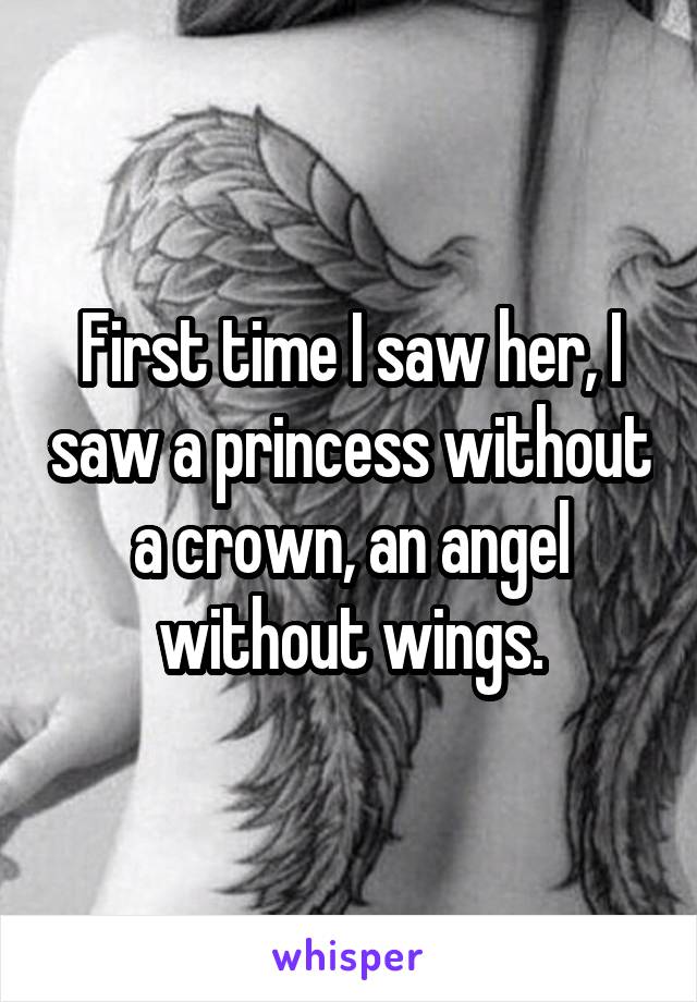 First time I saw her, I saw a princess without a crown, an angel without wings.