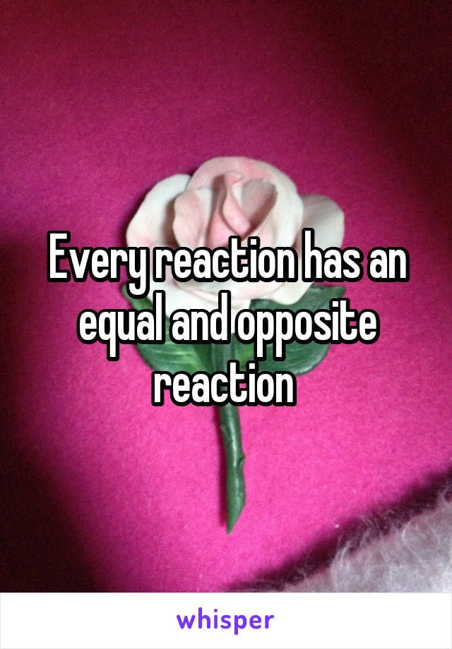 Every reaction has an equal and opposite reaction 