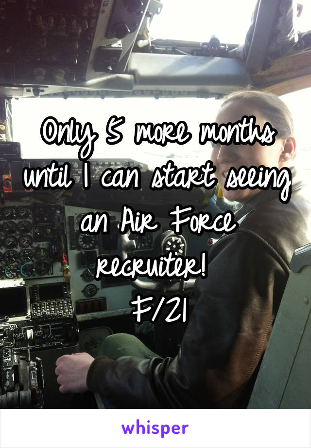 Only 5 more months until I can start seeing an Air Force recruiter! 
F/21