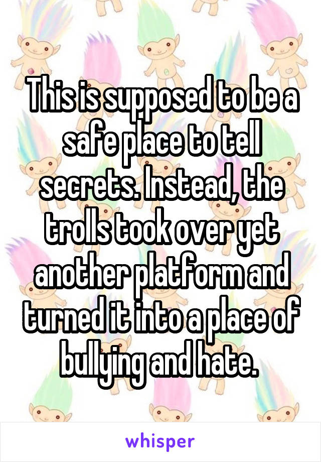 This is supposed to be a safe place to tell secrets. Instead, the trolls took over yet another platform and turned it into a place of bullying and hate. 