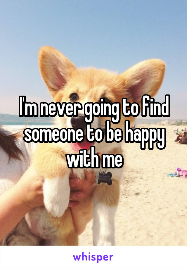 I'm never going to find someone to be happy with me