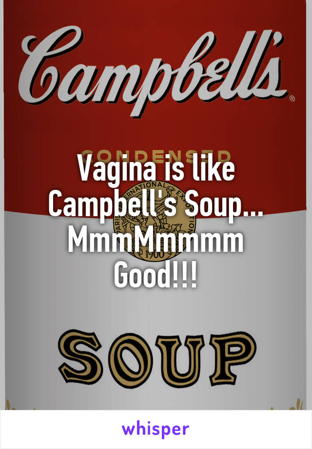 Vagina is like Campbell's Soup...
MmmMmmmm Good!!!