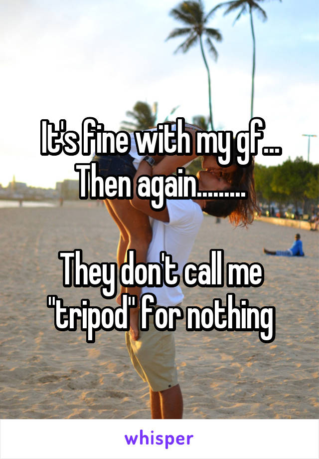 It's fine with my gf... Then again.........

They don't call me "tripod" for nothing